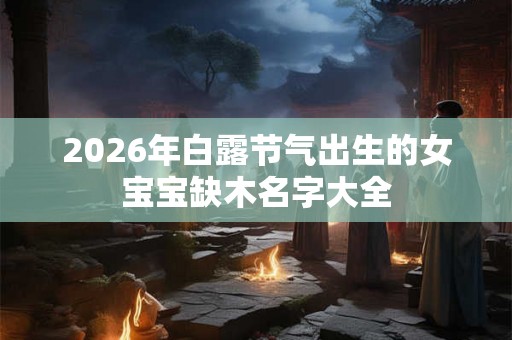 2026年白露节气出生的女宝宝缺木名字大全