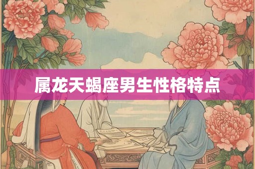 属龙天蝎座男生性格特点