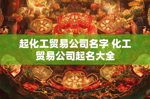 起化工贸易公司名字 化工贸易公司起名大全 起化工贸易公司名字 化工贸易公司起名大全