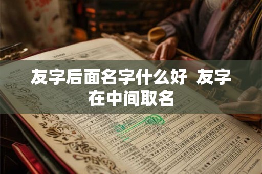 友字后面名字什么好  友字在中间取名