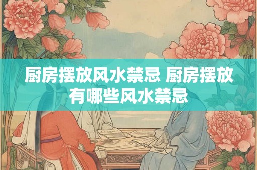 厨房摆放风水禁忌 厨房摆放有哪些风水禁忌 厨房摆放风水禁忌 厨房摆放有哪些风水禁忌