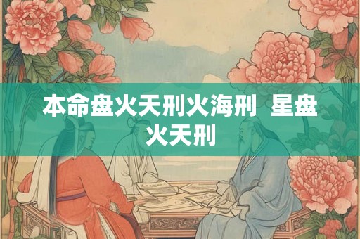 本命盘火天刑火海刑 星盘火天刑 本命盘火天刑火海刑 星盘火天刑