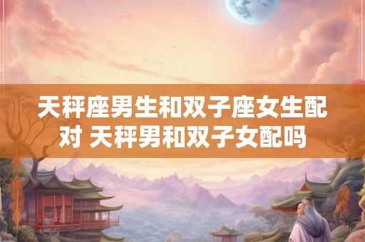 天秤座男生和双子座女生配对 天秤男和双子女配吗
