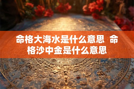 命格大海水是什么意思  命格沙中金是什么意思