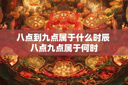 八点到九点属于什么时辰 八点九点属于何时