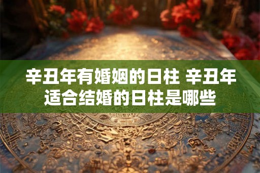 辛丑年有婚姻的日柱 辛丑年适合结婚的日柱是哪些