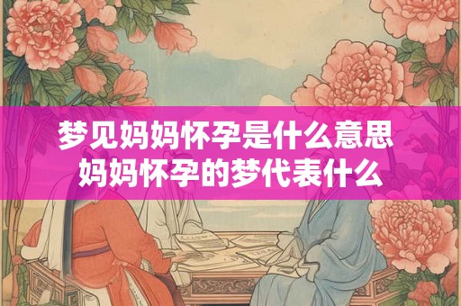梦见妈妈怀孕是什么意思 妈妈怀孕的梦代表什么