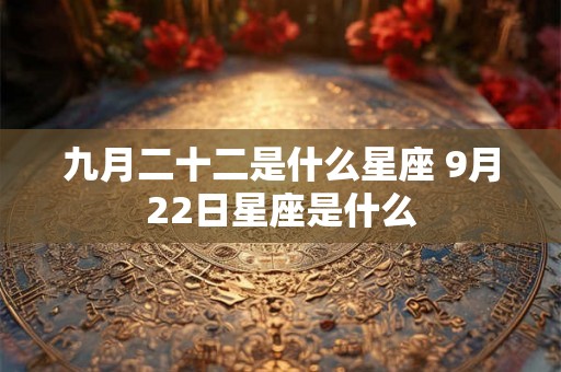 九月二十二是什么星座 9月22日星座是什么 九月二十二是什么星座 9月22日星座是什么