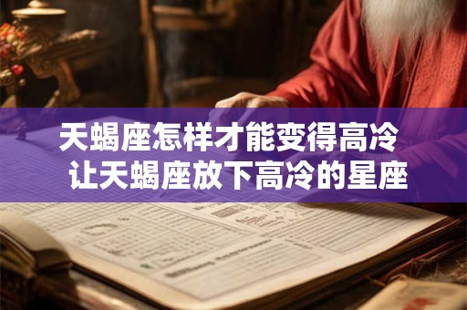 天蝎座怎样才能变得高冷  让天蝎座放下高冷的星座