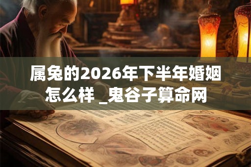 属兔的2026年下半年婚姻怎么样 _鬼谷子算命网
