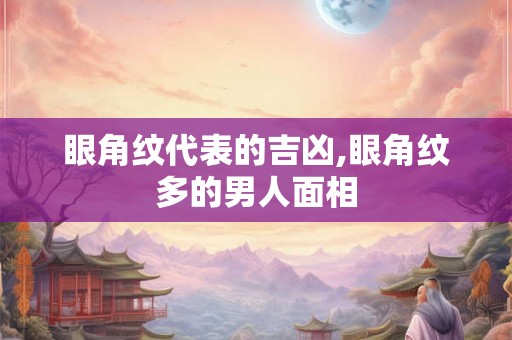 眼角纹代表的吉凶,眼角纹多的男人面相