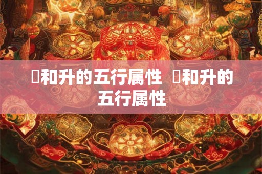 昇和升的五行属性  昇和升的五行属性