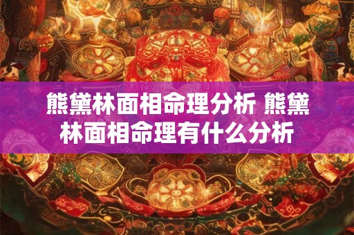 熊黛林面相命理分析 熊黛林面相命理有什么分析 熊黛林面相命理分析 熊黛林面相命理有什么分析