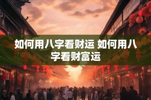 如何用八字看财运 如何用八字看财富运