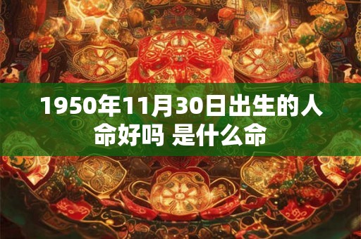 1950年11月30日出生的人命好吗 是什么命
