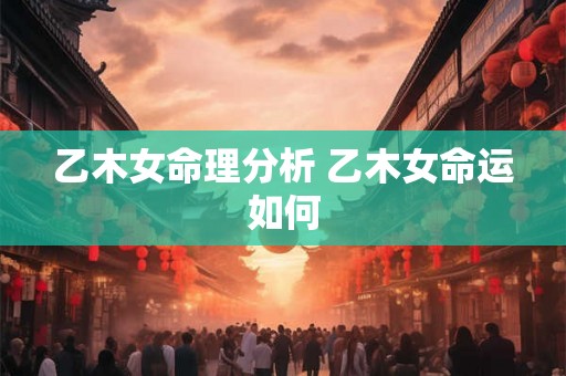 乙木女命理分析 乙木女命运如何