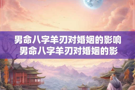 男命八字羊刃对婚姻的影响 男命八字羊刃对婚姻的影响