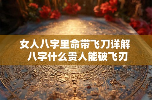 女人八字里命带飞刀详解  八字什么贵人能破飞刃