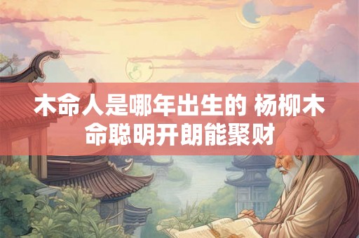 木命人是哪年出生的 杨柳木命聪明开朗能聚财
