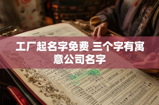 工厂起名字免费 三个字有寓意公司名字