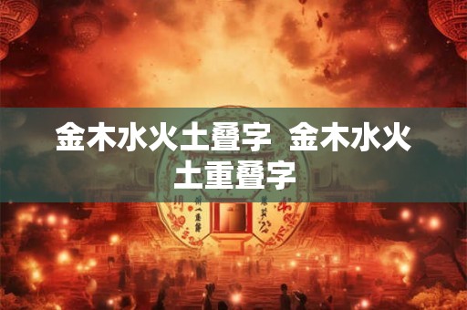 金木水火土叠字  金木水火土重叠字