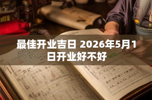 最佳开业吉日 2026年5月1日开业好不好 最佳开业吉日 2026年5月1日开业好不好