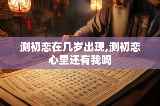 测初恋在几岁出现,测初恋心里还有我吗