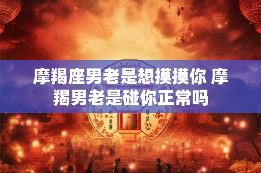 摩羯座男老是想摸摸你 摩羯男老是碰你正常吗