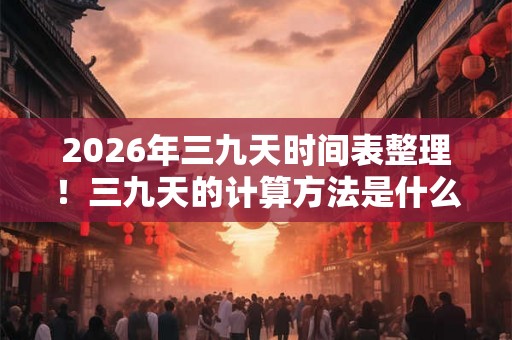 2026年三九天时间表整理！三九天的计算方法是什么