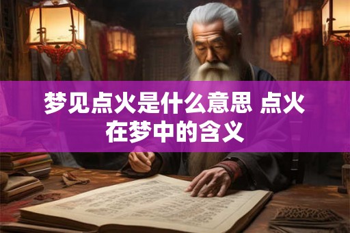 梦见点火是什么意思 点火在梦中的含义