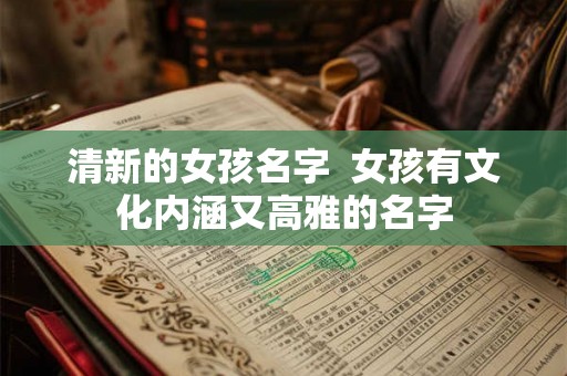 清新的女孩名字 女孩有文化内涵又高雅的名字 清新的女孩名字 女孩有文化内涵又高雅的名字