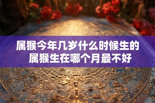 属猴今年几岁什么时候生的  属猴生在哪个月最不好