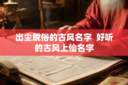出尘脱俗的古风名字  好听的古风上仙名字