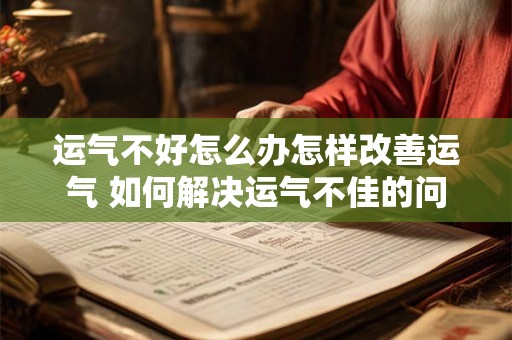 运气不好怎么办怎样改善运气 如何解决运气不佳的问题有哪些方法可以改善运气 运气不好怎么办怎样改善运气 如何解决运气不佳的问题有哪些方法可以改善运气