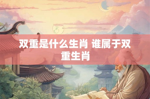 双重是什么生肖 谁属于双重生肖 双重是什么生肖 谁属于双重生肖