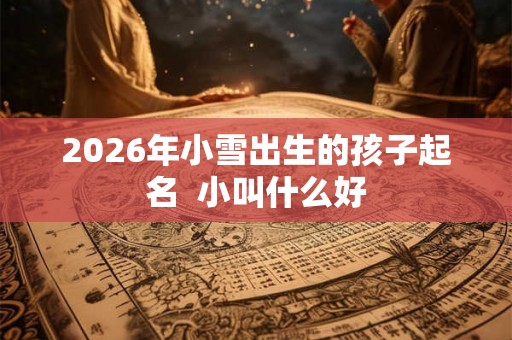 2026年小雪出生的孩子起名  小叫什么好