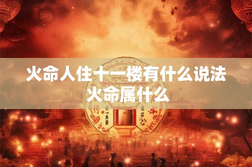 火命人住十一楼有什么说法 火命属什么 火命人住十一楼有什么说法 火命属什么