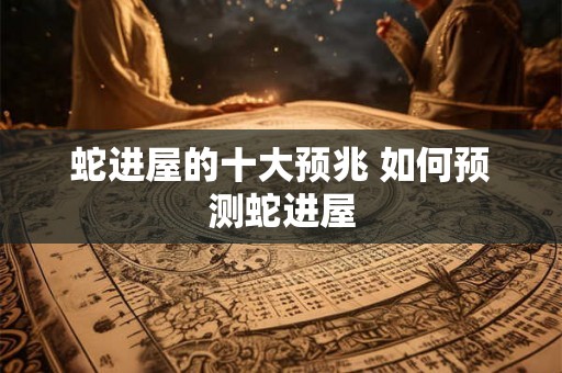蛇进屋的十大预兆 如何预测蛇进屋