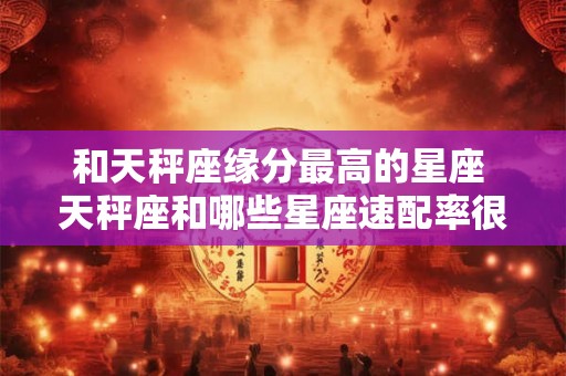 和天秤座缘分最高的星座 天秤座和哪些星座速配率很高