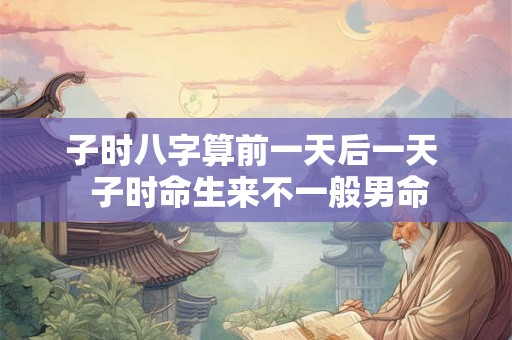 子时八字算前一天后一天  子时命生来不一般男命