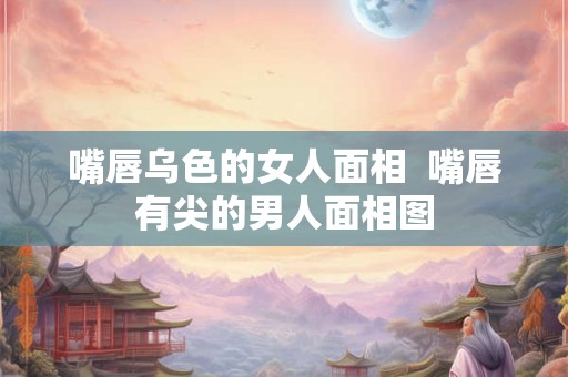 嘴唇乌色的女人面相  嘴唇有尖的男人面相图