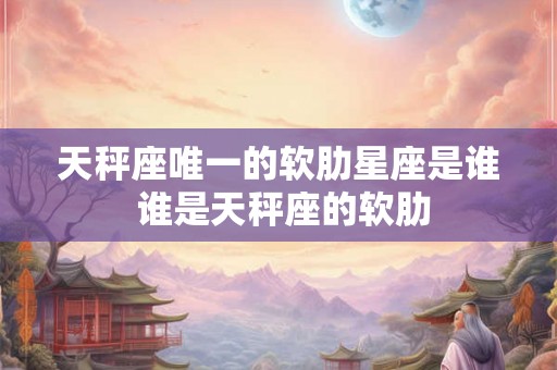 天秤座唯一的软肋星座是谁 谁是天秤座的软肋