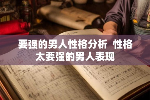 要强的男人性格分析  性格太要强的男人表现