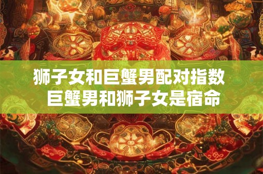 狮子女和巨蟹男配对指数  巨蟹男和狮子女是宿命