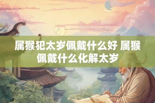 属猴犯太岁佩戴什么好 属猴佩戴什么化解太岁 属猴犯太岁佩戴什么好 属猴佩戴什么化解太岁
