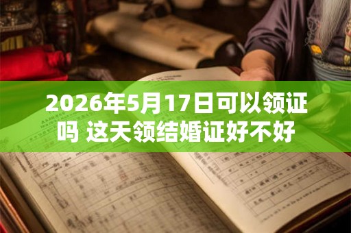 2026年5月17日可以领证吗 这天领结婚证好不好