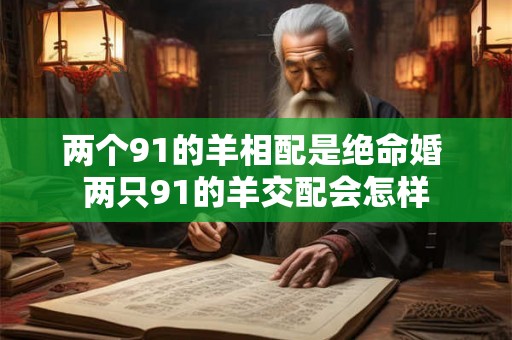 两个91的羊相配是绝命婚 两只91的羊交配会怎样