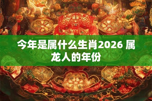 今年是属什么生肖2026 属龙人的年份