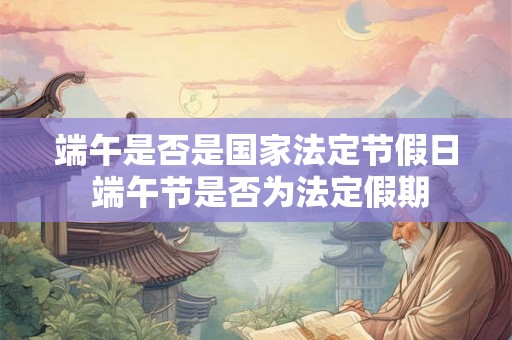 端午是否是国家法定节假日 端午节是否为法定假期
