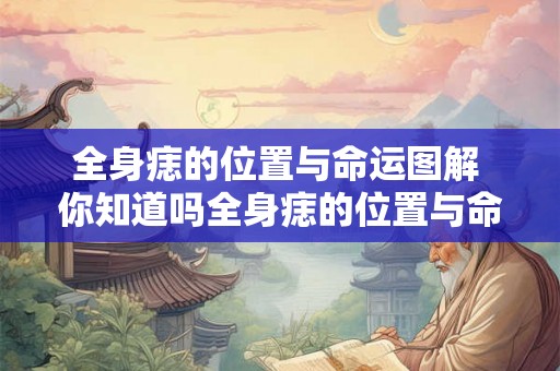全身痣的位置与命运图解 你知道吗全身痣的位置与命运有着密不可分的关系